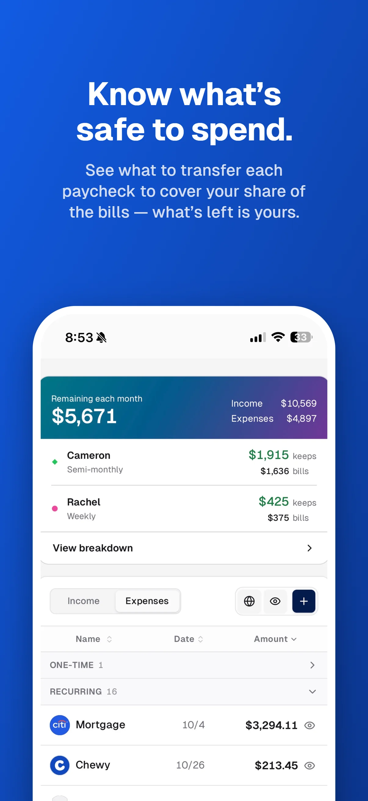 Know what’s safe to spend. See what to transfer each paycheck to cover your share of the bills — what’s left is yours. Income and expenses show each person’s bills contribution and money to keep.