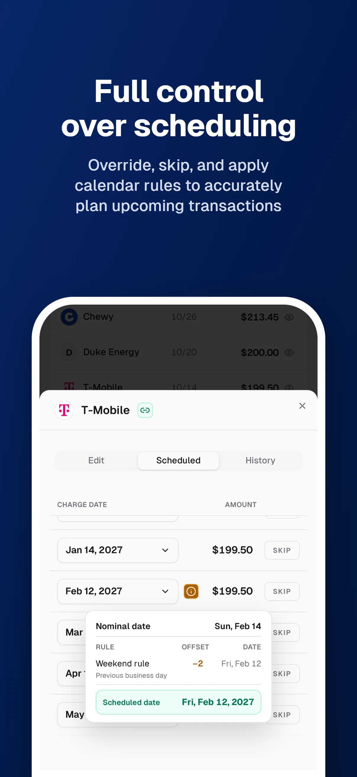 Full control over scheduling. Override, skip, and apply calendar rules to accurately plan upcoming transactions. See how weekend rules change scheduled dates.